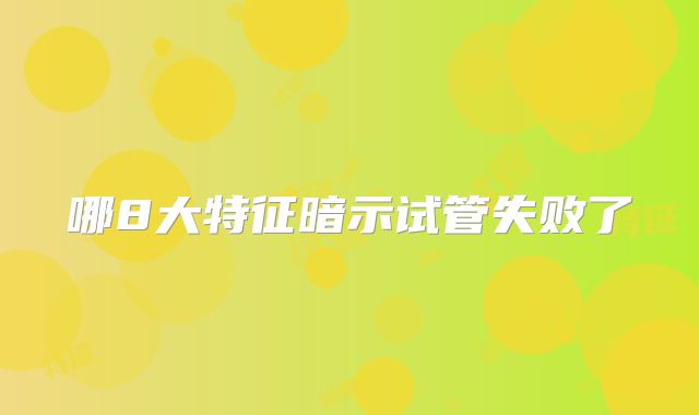 哪8大特征暗示试管失败了