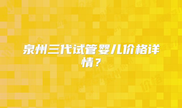 泉州三代试管婴儿价格详情？