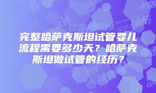 完整哈萨克斯坦试管婴儿流程需要多少天？哈萨克斯坦做试管的经历？