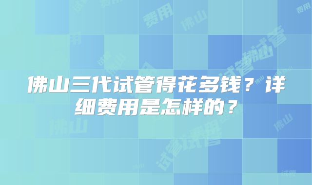 佛山三代试管得花多钱?详细费用是怎样的?