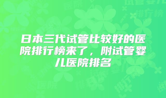 日本三代试管比较好的医院排行榜来了，附试管婴儿医院排名
