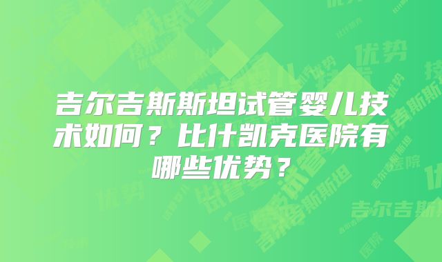 吉尔吉斯斯坦试管婴儿技术如何?比什凯克医院有哪些优势?
