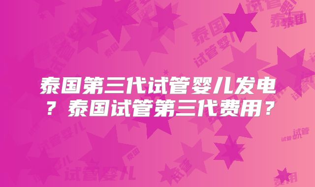 泰国第三代试管婴儿发电？泰国试管第三代费用？