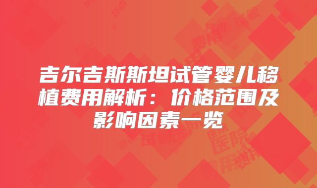 吉尔吉斯斯坦试管婴儿移植费用解析:价格范围及影响因素一览