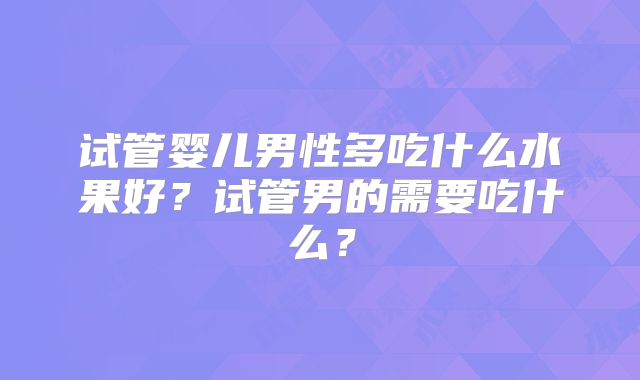 试管婴儿男性多吃什么水果好？试管男的需要吃什么？
