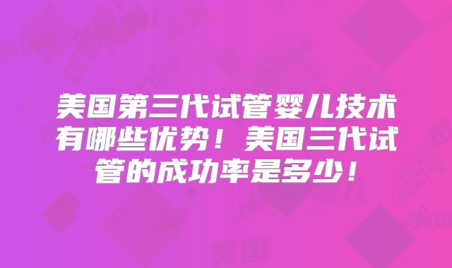 美国第三代试管婴儿技术有哪些优势!美国三代试管的成功率是多少!