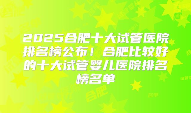 2025合肥十大试管医院排名榜公布！合肥比较好的十大试管婴儿医院排名榜名单