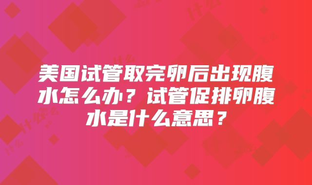 美国试管取完卵后出现腹水怎么办？试管促排卵腹水是什么意思？
