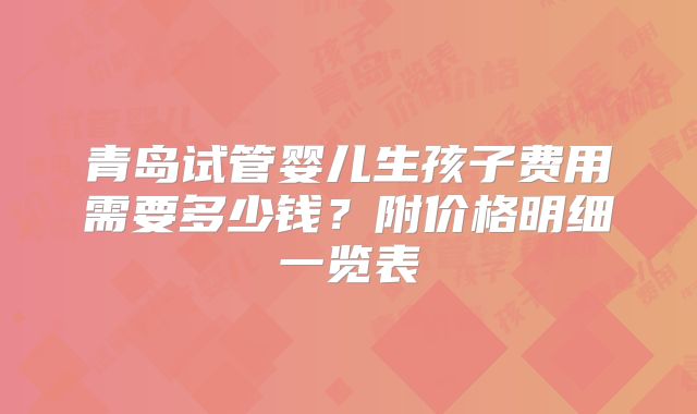青岛试管婴儿生孩子费用需要多少钱?附价格明细一览表