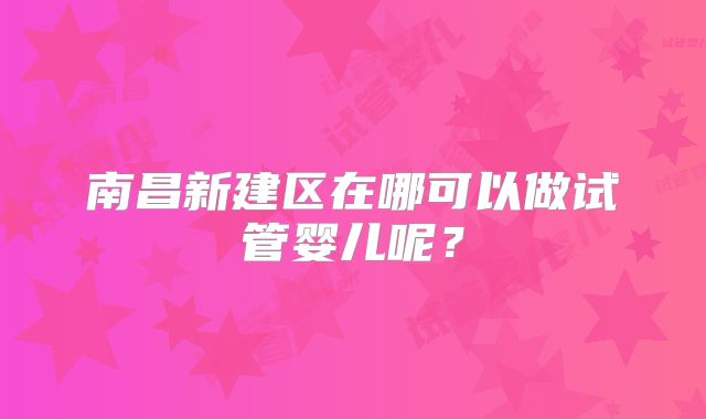 南昌新建区在哪可以做试管婴儿呢？