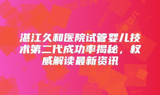 湛江久和医院试管婴儿技术第二代成功率揭秘，权威解读最新资讯