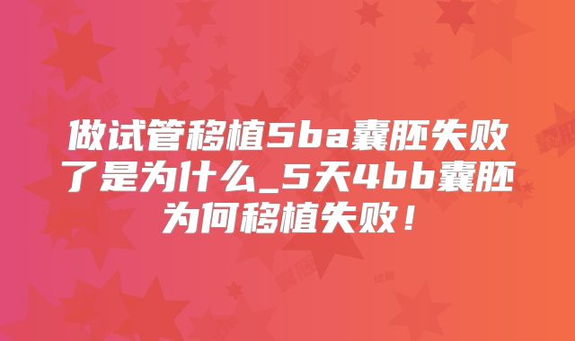 做试管移植5ba囊胚失败了是为什么_5天4bb囊胚为何移植失败！