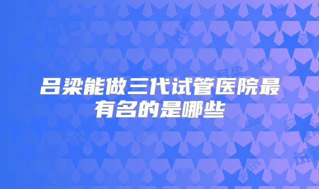 吕梁能做三代试管医院最有名的是哪些