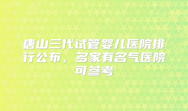 唐山三代试管婴儿医院排行公布，多家有名气医院可参考