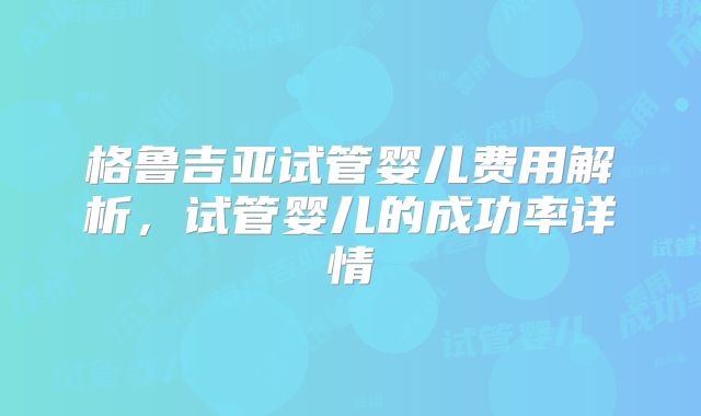 格鲁吉亚试管婴儿费用解析，试管婴儿的成功率详情