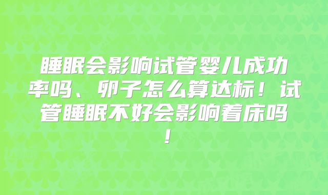 睡眠会影响试管婴儿成功率吗、卵子怎么算达标！试管睡眠不好会影响着床吗！