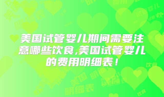 美国试管婴儿期间需要注意哪些饮食,美国试管婴儿的费用明细表！