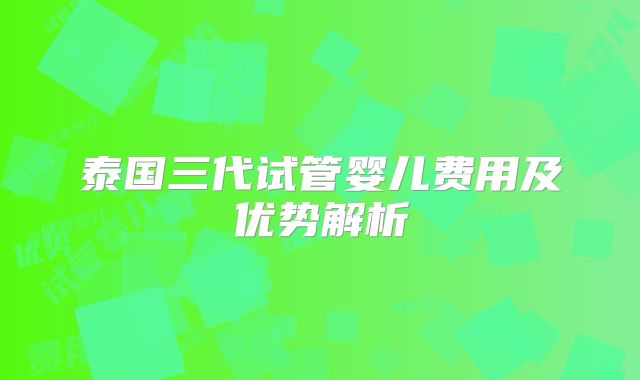 泰国三代试管婴儿费用及优势解析