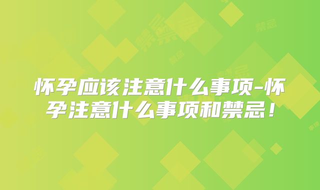 怀孕应该注意什么事项-怀孕注意什么事项和禁忌！