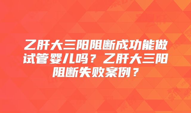 乙肝大三阳阻断成功能做试管婴儿吗？乙肝大三阳阻断失败案例？