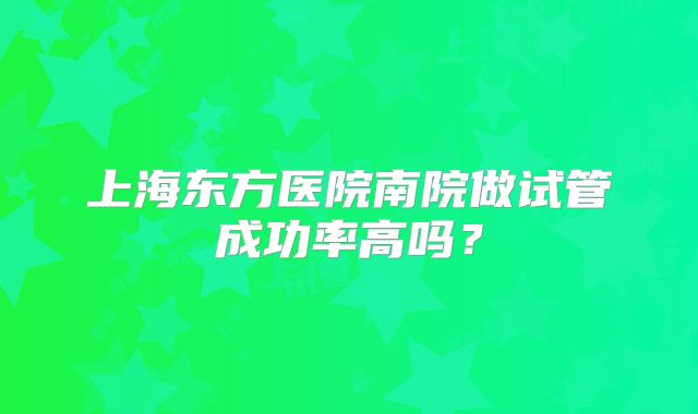 上海东方医院南院做试管成功率高吗?