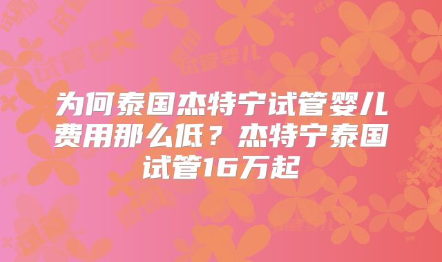 为何泰国杰特宁试管婴儿费用那么低？杰特宁泰国试管16万起