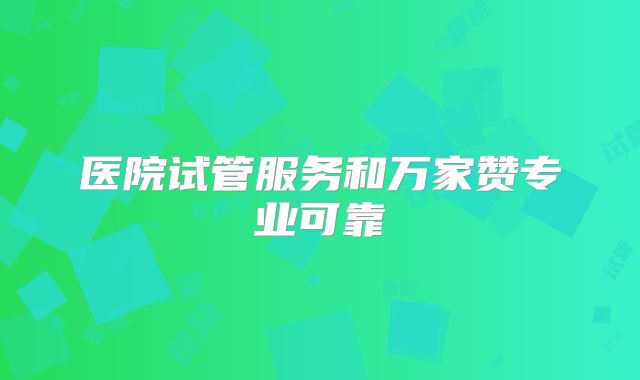 医院试管服务和万家赞专业可靠