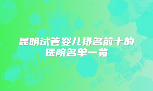 昆明试管婴儿排名前十的医院名单一览