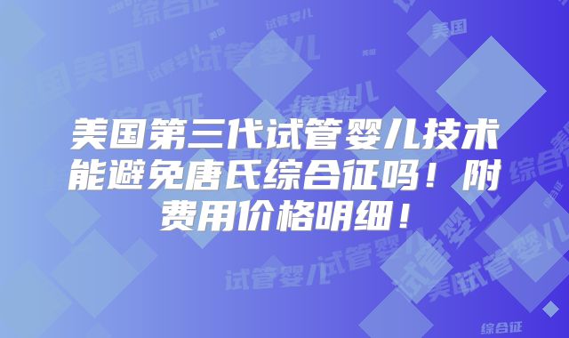美国第三代试管婴儿技术能避免唐氏综合征吗！附费用价格明细！