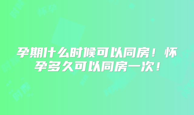孕期什么时候可以同房!怀孕多久可以同房一次!