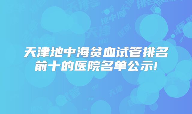 天津地中海贫血试管排名前十的医院名单公示!