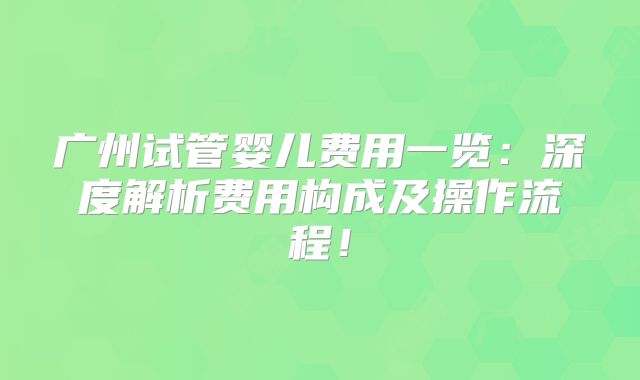 广州试管婴儿费用一览：深度解析费用构成及操作流程！
