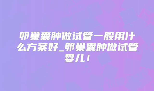卵巢囊肿做试管一般用什么方案好_卵巢囊肿做试管婴儿！