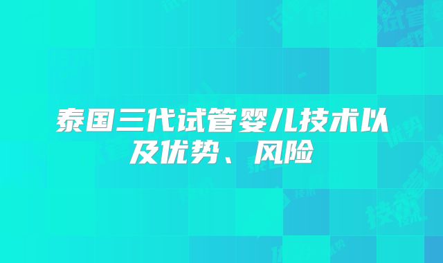 泰国三代试管婴儿技术以及优势、风险