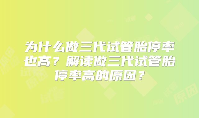 为什么做三代试管胎停率也高？解读做三代试管胎停率高的原因？