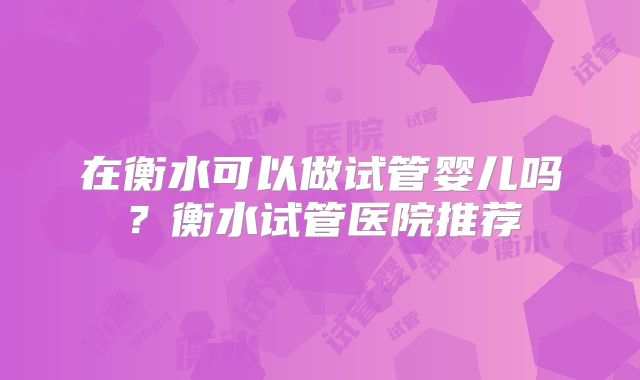 在衡水可以做试管婴儿吗？衡水试管医院推荐