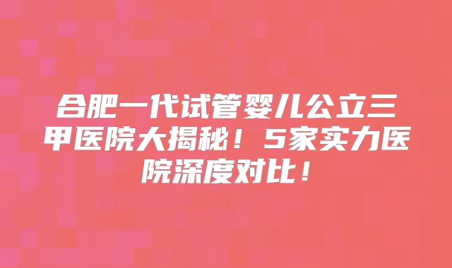合肥一代试管婴儿公立三甲医院大揭秘!5家实力医院深度对比!