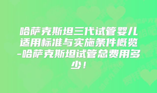 哈萨克斯坦三代试管婴儿适用标准与实施条件概览-哈萨克斯坦试管总费用多少！