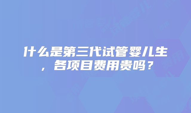 什么是第三代试管婴儿生,各项目费用贵吗?