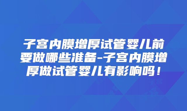 子宫内膜增厚试管婴儿前要做哪些准备-子宫内膜增厚做试管婴儿有影响吗!