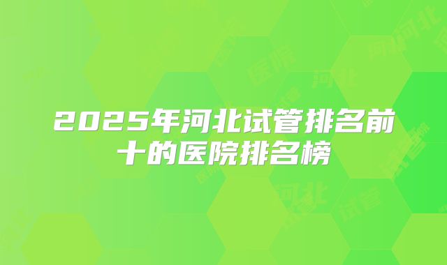 2025年河北试管排名前十的医院排名榜