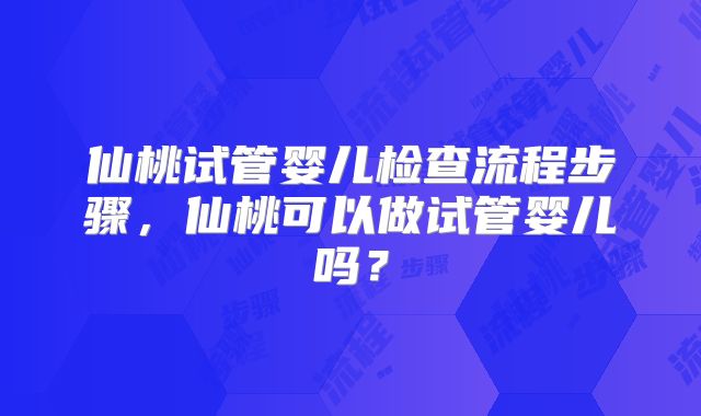 仙桃试管婴儿检查流程步骤,仙桃可以做试管婴儿吗?