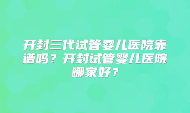 开封三代试管婴儿医院靠谱吗？开封试管婴儿医院哪家好？