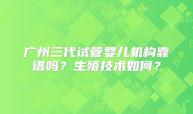 广州三代试管婴儿机构靠谱吗？生殖技术如何？