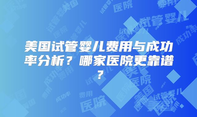 美国试管婴儿费用与成功率分析？哪家医院更靠谱？