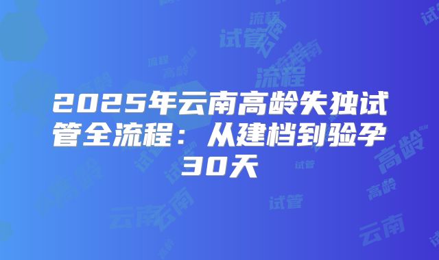 2025年云南高龄失独试管全流程:从建档到验孕30天