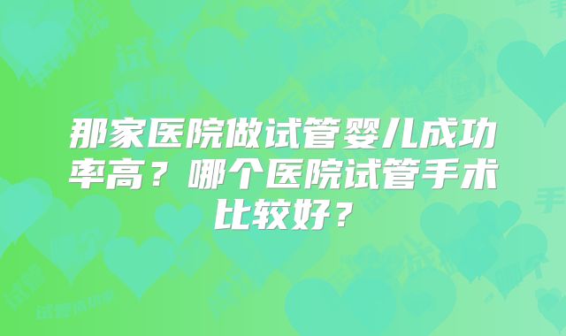 那家医院做试管婴儿成功率高？哪个医院试管手术比较好？