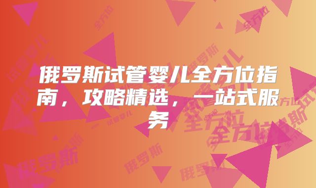 俄罗斯试管婴儿全方位指南，攻略精选，一站式服务