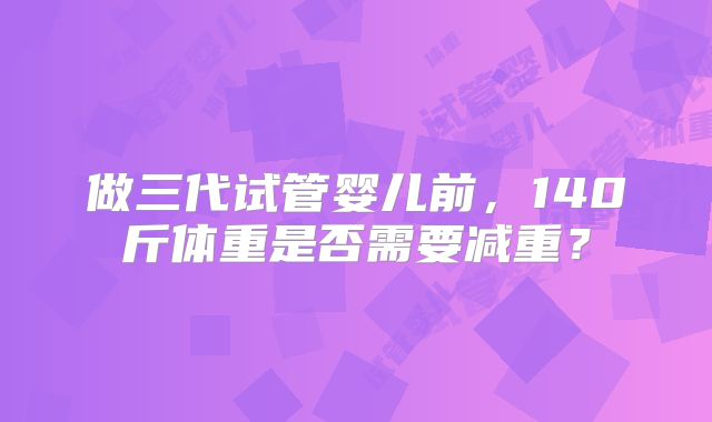 做三代试管婴儿前,140斤体重是否需要减重?