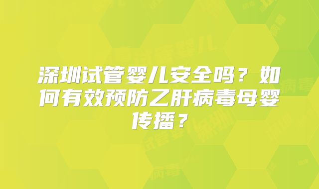 深圳试管婴儿安全吗？如何有效预防乙肝病毒母婴传播？
